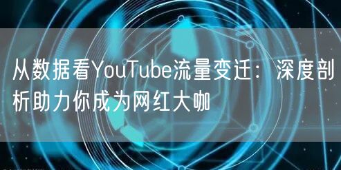 从数据看YouTube流量变迁:深度剖析助力你成为网红大咖