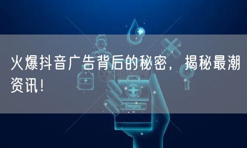 火爆抖音广告背后的秘密，揭秘最潮资讯！