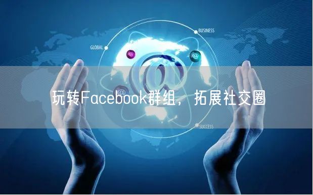 玩转Facebook群组,拓展社交圈