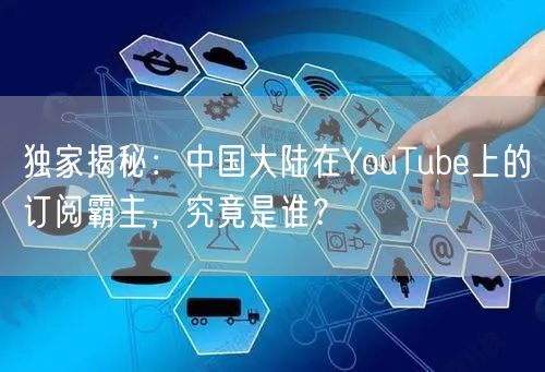 独家揭秘：中国大陆在YouTube上的订阅霸主，究竟是谁？
