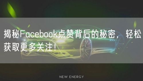 揭秘Facebook点赞背后的秘密，轻松获取更多关注！