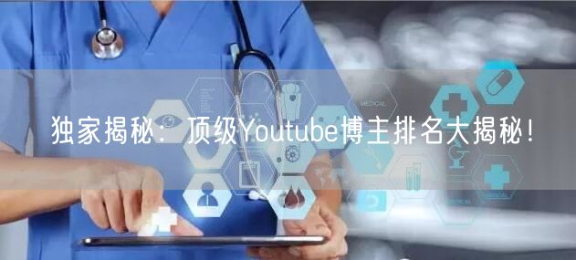 独家揭秘:顶级Youtube博主排名大揭秘!