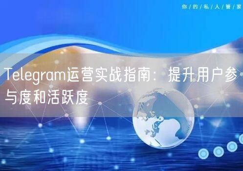 Telegram运营实战指南:提升用户参与度和活跃度