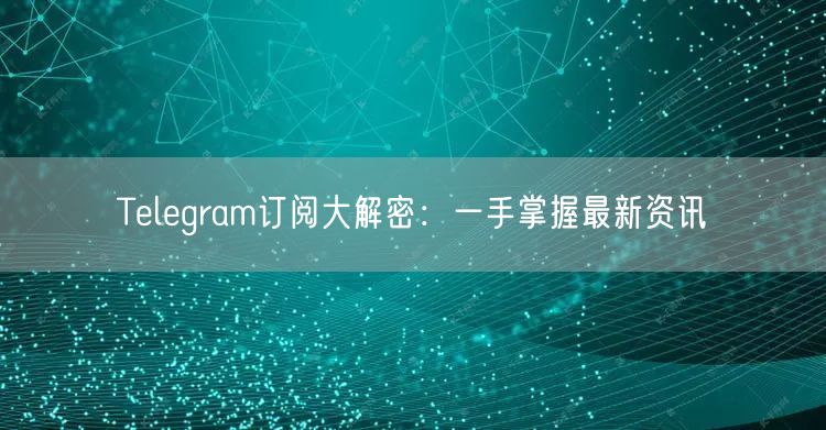 Telegram订阅大解密:一手掌握最新资讯