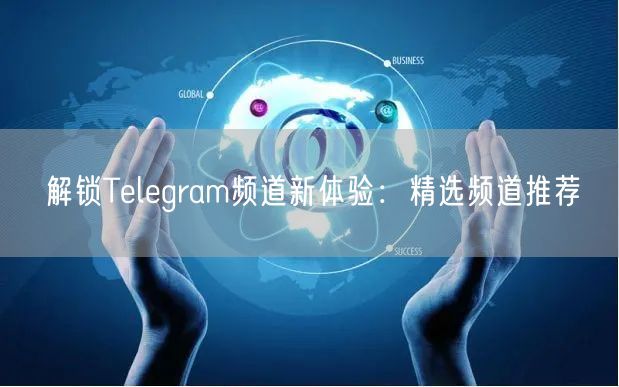 解锁Telegram频道新体验：精选频道推荐