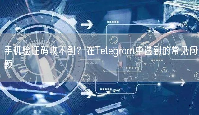 手机验证码收不到?在Telegram中遇到的常见问题