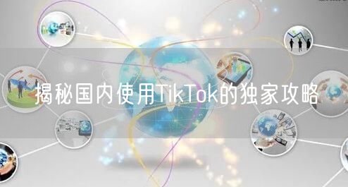 揭秘国内使用TikTok的独家攻略