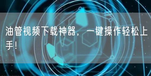 油管视频下载神器,一键操作轻松上手!