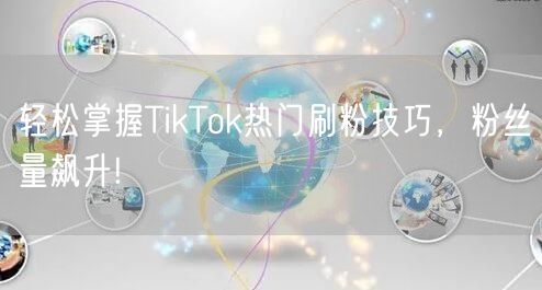 轻松掌握TikTok热门刷粉技巧，粉丝量飙升!