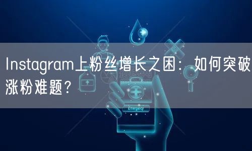 Instagram上粉丝增长之困:如何突破涨粉难题?
