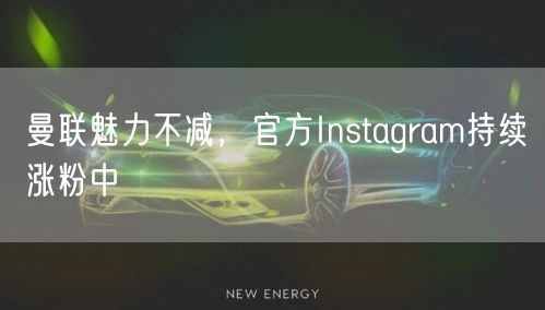 曼联魅力不减，官方Instagram持续涨粉中