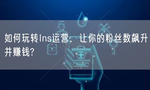 如何玩转Ins运营，让你的粉丝数飙升并赚钱?