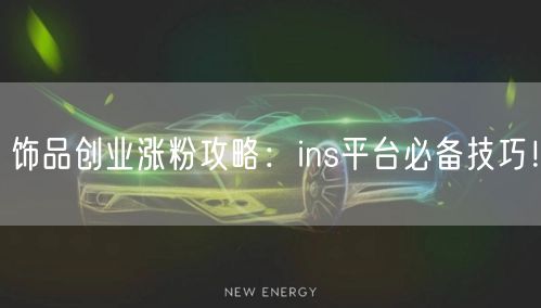 饰品创业涨粉攻略：ins平台必备技巧！