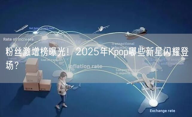 粉丝激增榜曝光！2025年Kpop哪些新星闪耀登场？