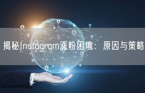 揭秘Instagram涨粉困境：原因与策略