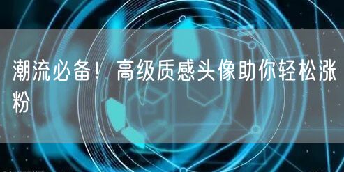 潮流必备!高级质感头像助你轻松涨粉