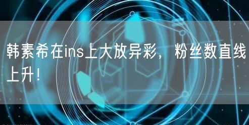 韩素希在ins上大放异彩,粉丝数直线上升!