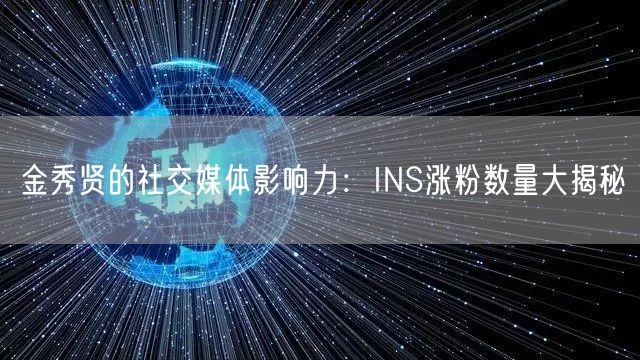 金秀贤的社交媒体影响力：INS涨粉数量大揭秘
