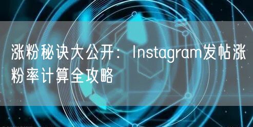 涨粉秘诀大公开：Instagram发帖涨粉率计算全攻略