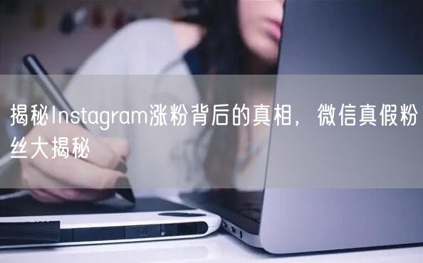 揭秘Instagram涨粉背后的真相，微信真假粉丝大揭秘