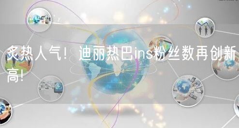 炙热人气！迪丽热巴ins粉丝数再创新高!