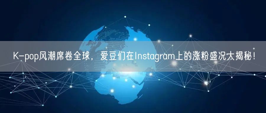 K-pop风潮席卷全球，爱豆们在Instagram上的涨粉盛况大揭秘！