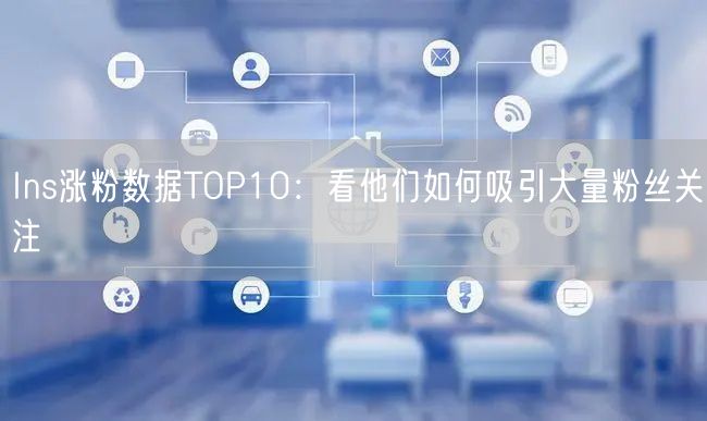 Ins涨粉数据TOP10：看他们如何吸引大量粉丝关注