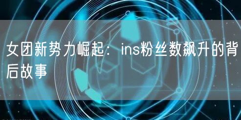 女团新势力崛起：ins粉丝数飙升的背后故事