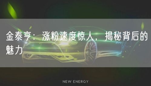 金泰亨：涨粉速度惊人，揭秘背后的魅力