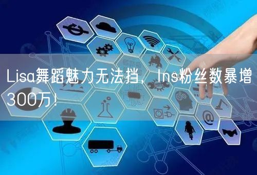Lisa舞蹈魅力无法挡,Ins粉丝数暴增300万!