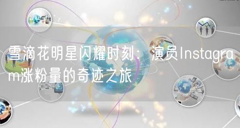 雪滴花明星闪耀时刻：演员Instagram涨粉量的奇迹之旅