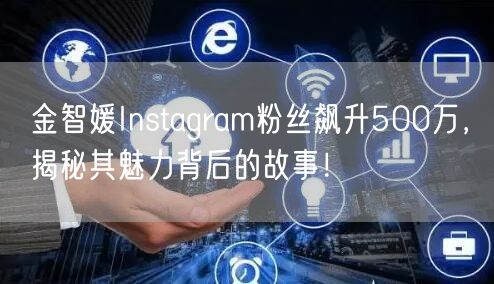 金智媛Instagram粉丝飙升500万,揭秘其魅力背后的故事!