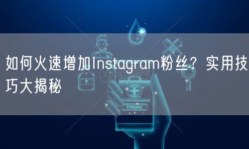 如何火速增加Instagram粉丝？实用技巧大揭秘