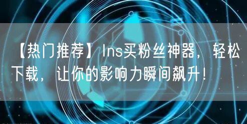 【热门推荐】Ins买粉丝神器,轻松下载,让你的影响力瞬间飙升!