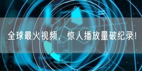 全球最火视频,惊人播放量破纪录!