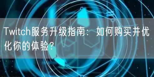 Twitch服务升级指南：如何购买并优化你的体验？