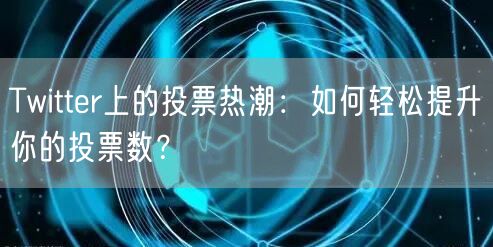 Twitter上的投票热潮:如何轻松提升你的投票数?