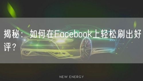 揭秘：如何在Facebook上轻松刷出好评？