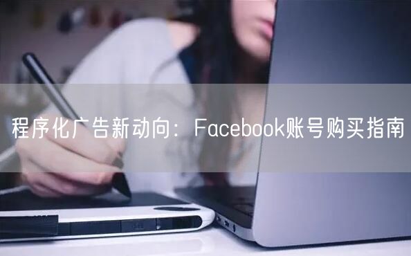 程序化广告新动向:Facebook账号购买指南