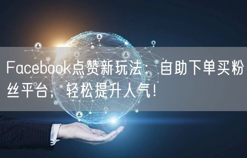 Facebook点赞新玩法:自助下单买粉丝平台,轻松提升人气!