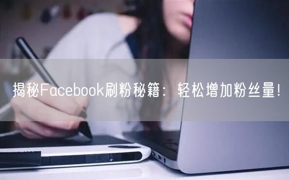 揭秘Facebook刷粉秘籍:轻松增加粉丝量!