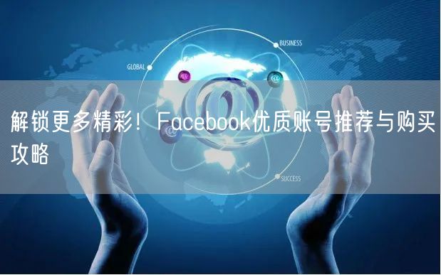 解锁更多精彩!Facebook优质账号推荐与购买攻略