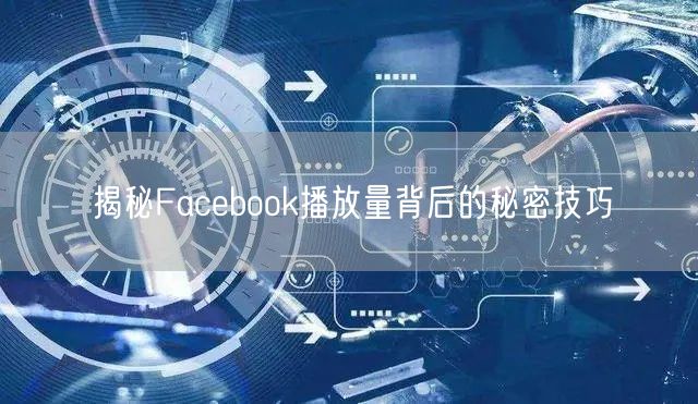揭秘Facebook播放量背后的秘密技巧