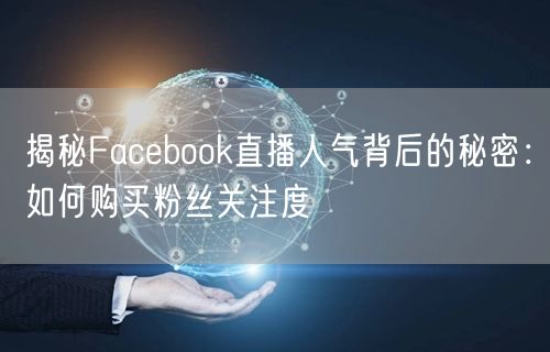 揭秘Facebook直播人气背后的秘密：如何购买粉丝关注度