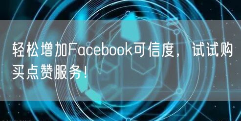 轻松增加Facebook可信度,试试购买点赞服务!