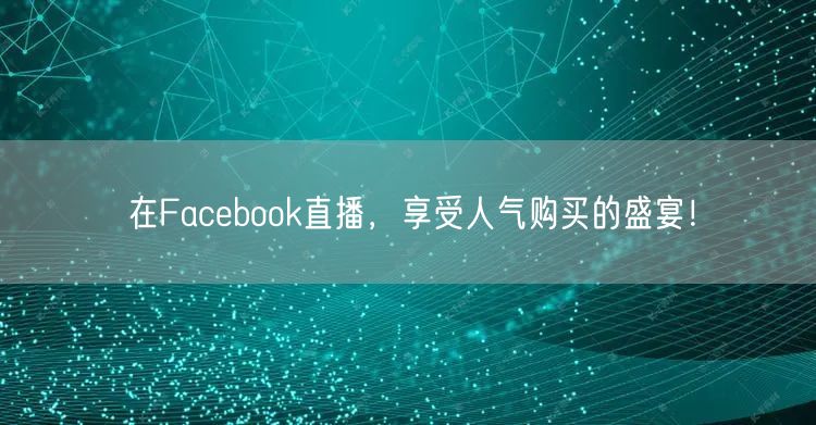 在Facebook直播,享受人气购买的盛宴!