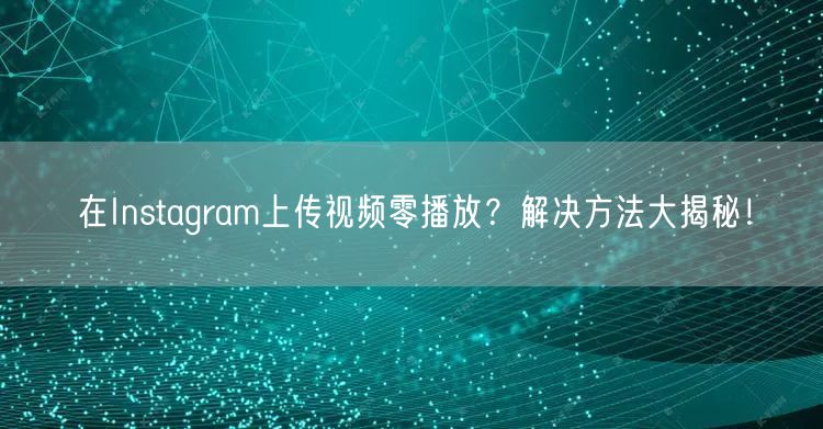 在Instagram上传视频零播放?解决方法大揭秘!
