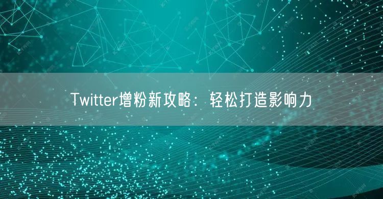 Twitter增粉新攻略：轻松打造影响力