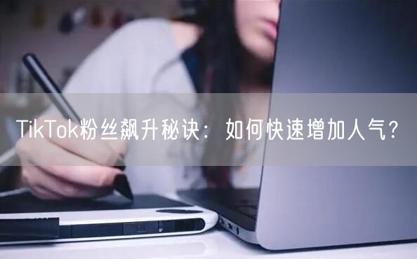 TikTok粉丝飙升秘诀:如何快速增加人气?