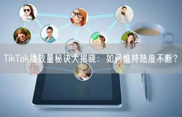TikTok播放量秘诀大揭晓:如何维持热度不断?